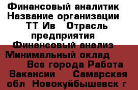 Финансовый аналитик › Название организации ­ ТТ-Ив › Отрасль предприятия ­ Финансовый анализ › Минимальный оклад ­ 25 000 - Все города Работа » Вакансии   . Самарская обл.,Новокуйбышевск г.